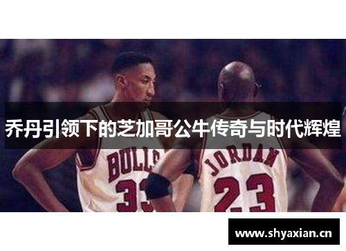 乔丹引领下的芝加哥公牛传奇与时代辉煌