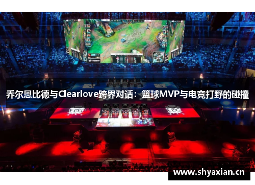 乔尔恩比德与Clearlove跨界对话：篮球MVP与电竞打野的碰撞