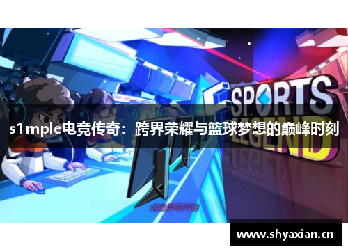 s1mple电竞传奇：跨界荣耀与篮球梦想的巅峰时刻